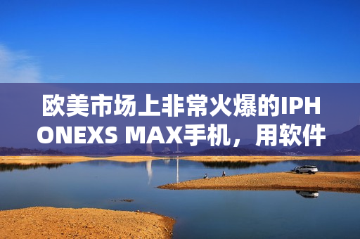 歐美市場(chǎng)上非?；鸨腎PHONEXS MAX手機(jī)，用軟件玩得更爽！