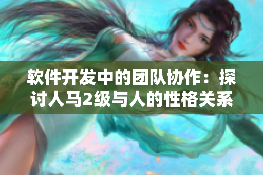 軟件開發(fā)中的團(tuán)隊(duì)協(xié)作：探討人馬2級與人的性格關(guān)系