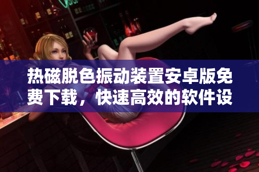 熱磁脫色振動裝置安卓版免費下載，快速高效的軟件設備管理工具