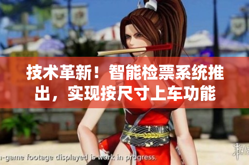 技術(shù)革新！智能檢票系統(tǒng)推出，實現(xiàn)按尺寸上車功能