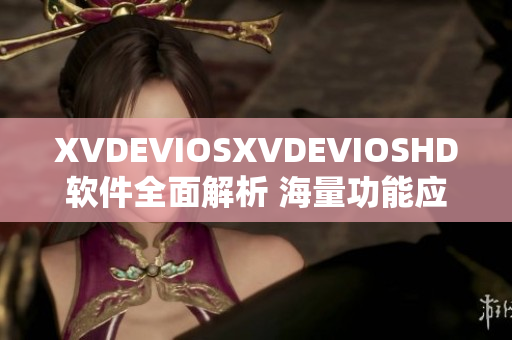 XVDEVIOSXVDEVIOSHD軟件全面解析 海量功能應(yīng)用實(shí)測(cè)分享
