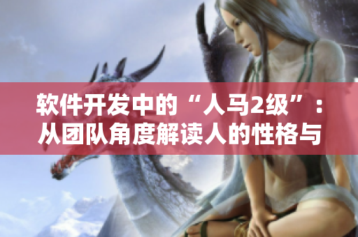 軟件開發(fā)中的“人馬2級(jí)”：從團(tuán)隊(duì)角度解讀人的性格與軟件項(xiàng)目成功的關(guān)系