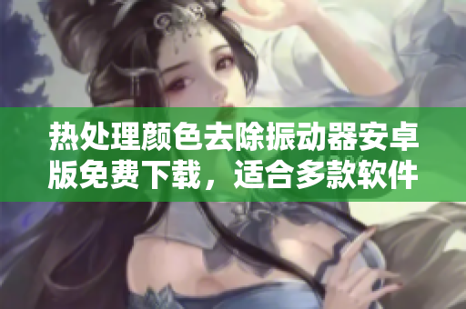 熱處理顏色去除振動(dòng)器安卓版免費(fèi)下載，適合多款軟件界面編輯及設(shè)計(jì)開發(fā)人員