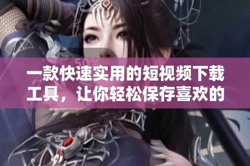 一款快速實(shí)用的短視頻下載工具，讓你輕松保存喜歡的視頻