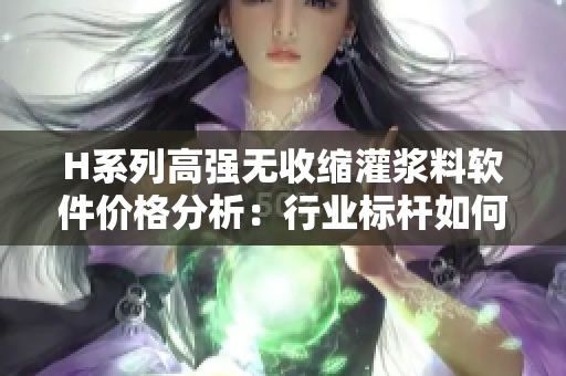 H系列高強(qiáng)無(wú)收縮灌漿料軟件價(jià)格分析：行業(yè)標(biāo)桿如何應(yīng)用？
