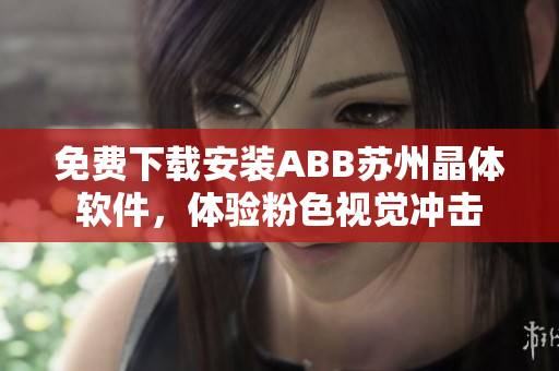 免費(fèi)下載安裝ABB蘇州晶體軟件，體驗(yàn)粉色視覺(jué)沖擊