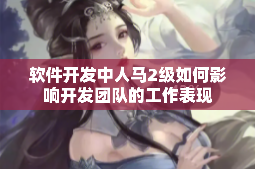 軟件開發(fā)中人馬2級(jí)如何影響開發(fā)團(tuán)隊(duì)的工作表現(xiàn)
