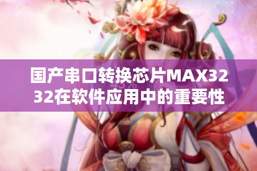 國(guó)產(chǎn)串口轉(zhuǎn)換芯片MAX3232在軟件應(yīng)用中的重要性