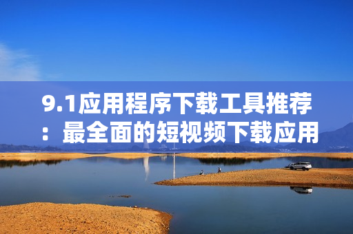 9.1應用程序下載工具推薦：最全面的短視頻下載應用推薦