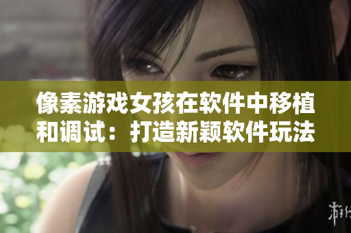像素游戲女孩在軟件中移植和調試：打造新穎軟件玩法