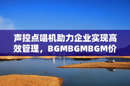 聲控點唱機助力企業(yè)實現高效管理，BGMBGMBGM價格透明
