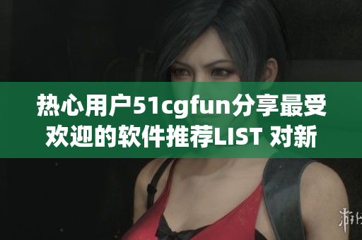 熱心用戶51cgfun分享最受歡迎的軟件推薦LIST 對新手友好 