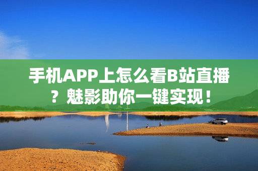 手機(jī)APP上怎么看B站直播？魅影助你一鍵實(shí)現(xiàn)！