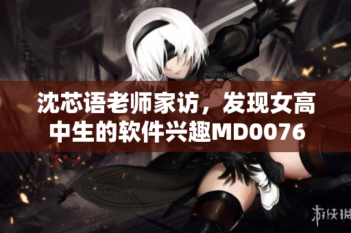 沈芯語老師家訪，發(fā)現(xiàn)女高中生的軟件興趣MD0076