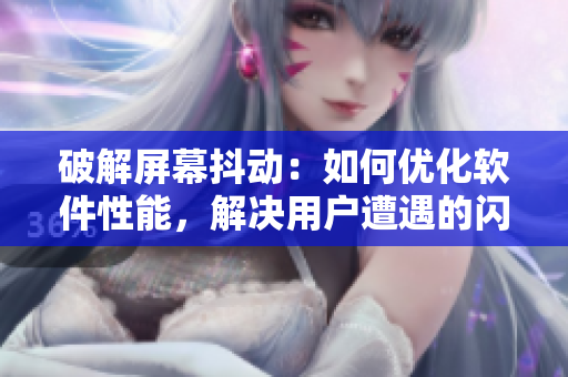 破解屏幕抖動(dòng)：如何優(yōu)化軟件性能，解決用戶遭遇的閃退問題