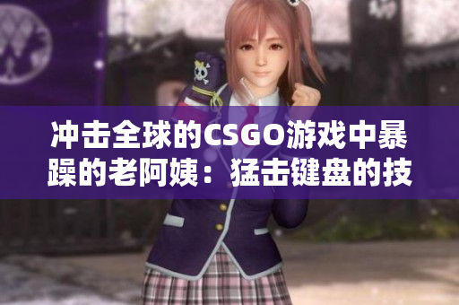 沖擊全球的CSGO游戲中暴躁的老阿姨：猛擊鍵盤的技術大咖