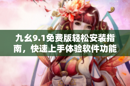 九幺9.1免費(fèi)版輕松安裝指南，快速上手體驗(yàn)軟件功能