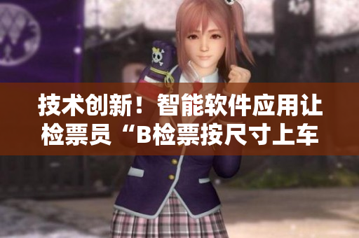 技術(shù)創(chuàng)新！智能軟件應(yīng)用讓檢票員“B檢票按尺寸上車”