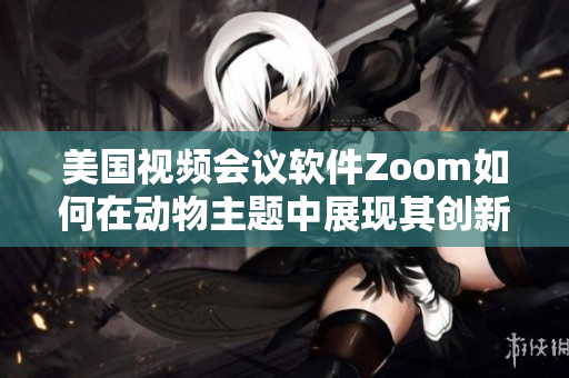 美國視頻會議軟件Zoom如何在動物主題中展現(xiàn)其創(chuàng)新之處