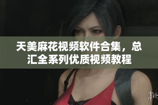 天美麻花視頻軟件合集，總匯全系列優(yōu)質(zhì)視頻教程