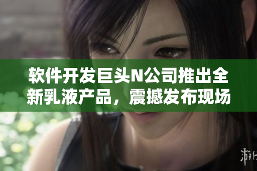 軟件開(kāi)發(fā)巨頭N公司推出全新乳液產(chǎn)品，震撼發(fā)布現(xiàn)場(chǎng)照片共享
