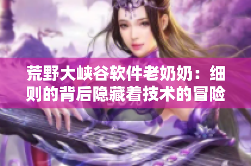 荒野大峽谷軟件老奶奶：細則的背后隱藏著技術(shù)的冒險
