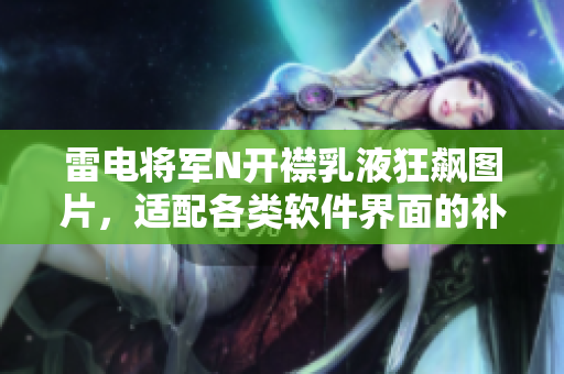 雷電將軍N開(kāi)襟乳液狂飆圖片，適配各類軟件界面的補(bǔ)水神器