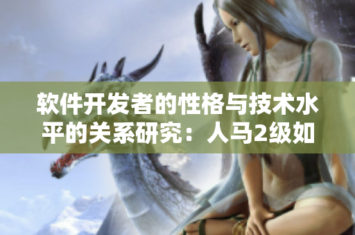 軟件開發(fā)者的性格與技術(shù)水平的關(guān)系研究：人馬2級(jí)如何影響程序員的工作風(fēng)格
