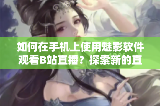 如何在手機(jī)上使用魅影軟件觀看B站直播？探索新的直播觀看方式！