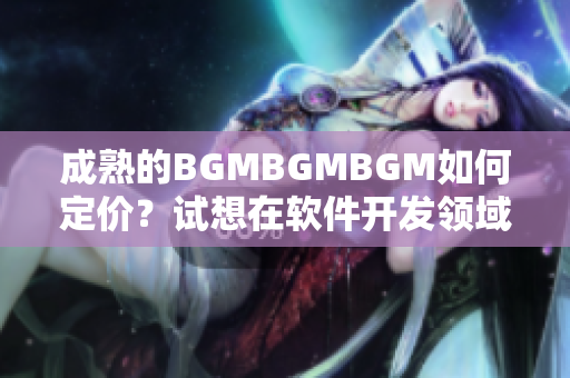 成熟的BGMBGMBGM如何定價？試想在軟件開發(fā)領(lǐng)域中如何制訂價格策略