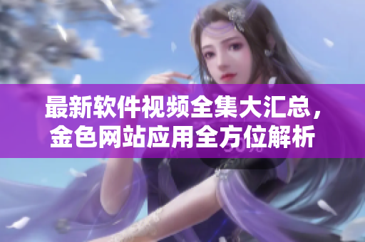 最新軟件視頻全集大匯總，金色網(wǎng)站應(yīng)用全方位解析
