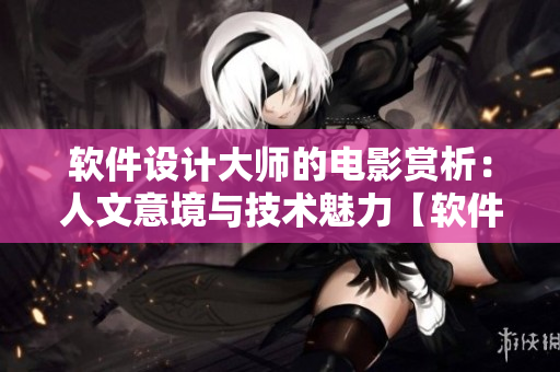 軟件設計大師的電影賞析：人文意境與技術魅力【軟件電影解說】