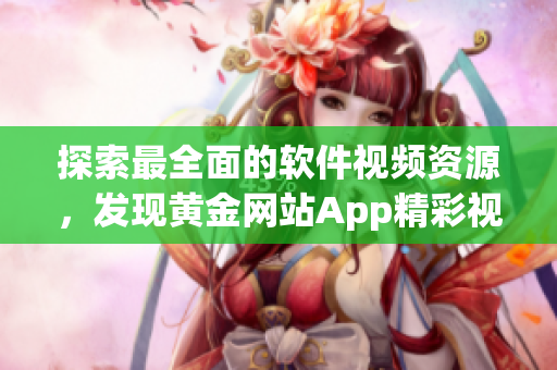 探索最全面的軟件視頻資源，發(fā)現(xiàn)黃金網(wǎng)站App精彩視頻庫