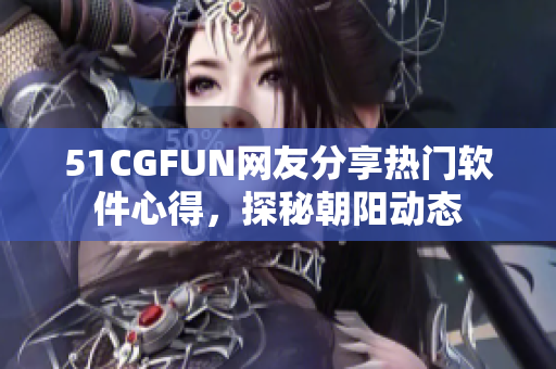 51CGFUN網(wǎng)友分享熱門軟件心得，探秘朝陽動態(tài)