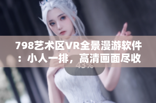 798藝術(shù)區(qū)VR全景漫游軟件：小人一排，高清畫面盡收眼底