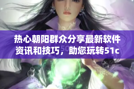熱心朝陽群眾分享最新軟件資訊和技巧，助您玩轉51cgfun網(wǎng)！