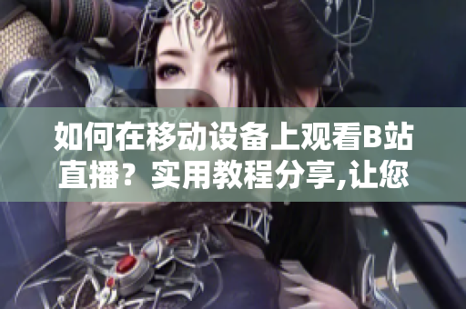 如何在移動(dòng)設(shè)備上觀看B站直播？實(shí)用教程分享,讓您輕松體驗(yàn)軟件功能。