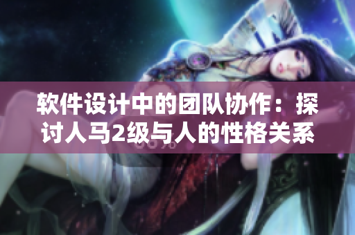 軟件設(shè)計中的團隊協(xié)作：探討人馬2級與人的性格關(guān)系