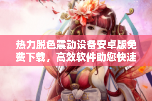 熱力脫色震動(dòng)設(shè)備安卓版免費(fèi)下載，高效軟件助您快速處理照片和圖像