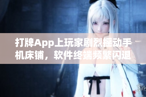 打牌App上玩家劇烈搖動(dòng)手機(jī)床鋪，軟件終端頻繁閃退問(wèn)題怎么解決？