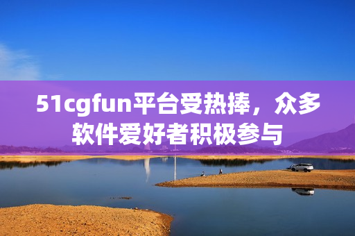 51cgfun平臺(tái)受熱捧，眾多軟件愛好者積極參與