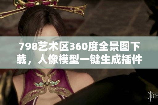 798藝術(shù)區(qū)360度全景圖下載，人像模型一鍵生成插件上線