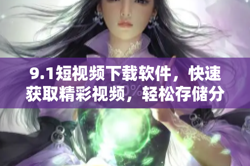 9.1短視頻下載軟件，快速獲取精彩視頻，輕松存儲分享