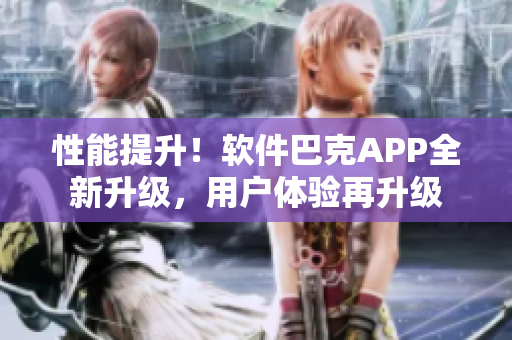 性能提升！軟件巴克APP全新升級，用戶體驗再升級