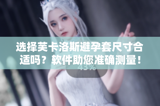 選擇芙卡洛斯避孕套尺寸合適嗎？軟件助您準(zhǔn)確測(cè)量！