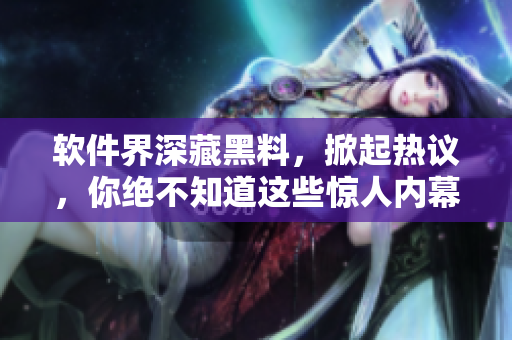 軟件界深藏黑料，掀起熱議，你絕不知道這些驚人內(nèi)幕！