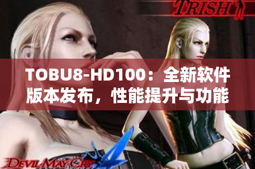 TOBU8-HD100：全新軟件版本發(fā)布，性能提升與功能升級