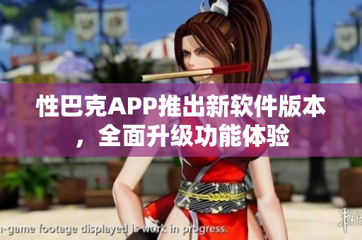 性巴克APP推出新軟件版本，全面升級(jí)功能體驗(yàn)