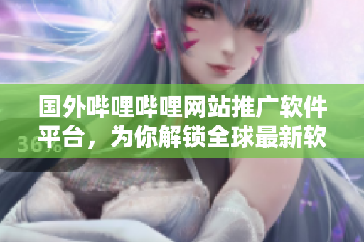 國外嗶哩嗶哩網(wǎng)站推廣軟件平臺，為你解鎖全球最新軟件技術(shù)資訊