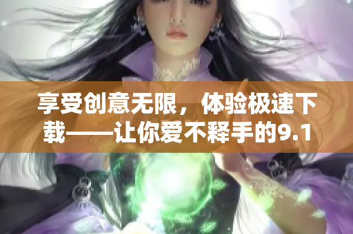 享受創(chuàng)意無限，體驗極速下載——讓你愛不釋手的9.1軟件下載神器